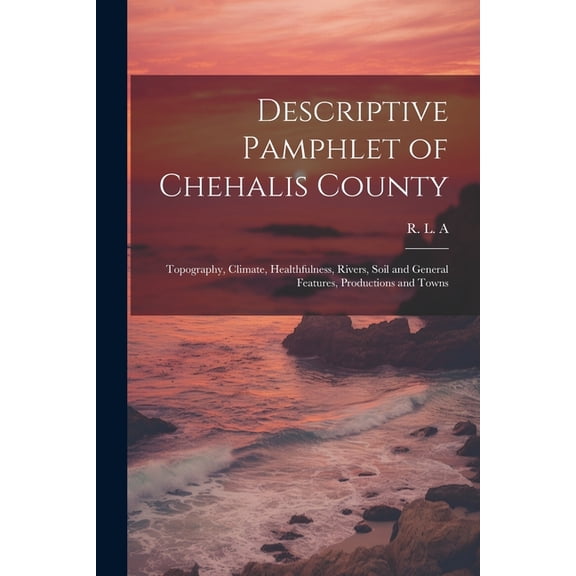 Descriptive Pamphlet of Chehalis County : Topography, Climate, Healthfulness, Rivers, Soil and General Features, Productions and Towns (Paperback)