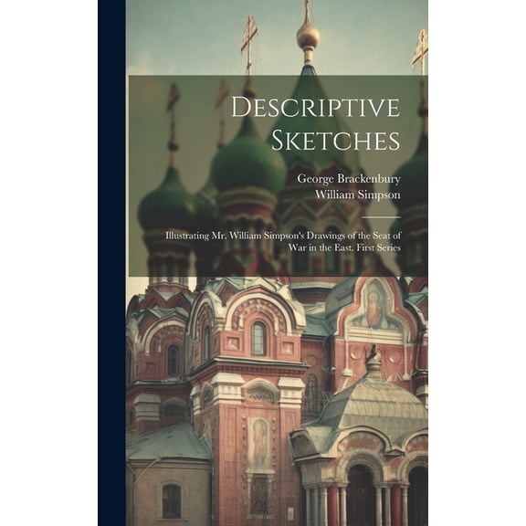 Descriptive Sketches: Illustrating Mr. William Simpson's Drawings of the Seat of War in the East. First Series, (Hardcover)