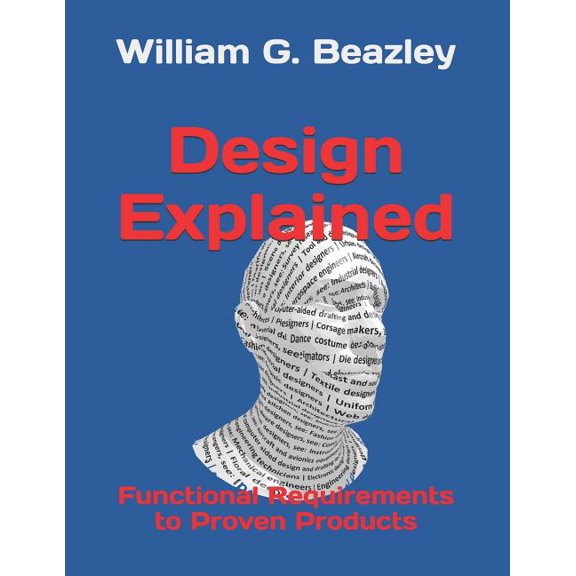 Design Explained: Functional Requirements to Proven Products Paperback 1795855401 9781795855402 William G. Beazley PhD