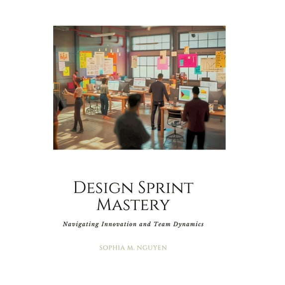 Design Sprint Mastery: Navigating Innovation and Team Dynamics, (Hardcover)