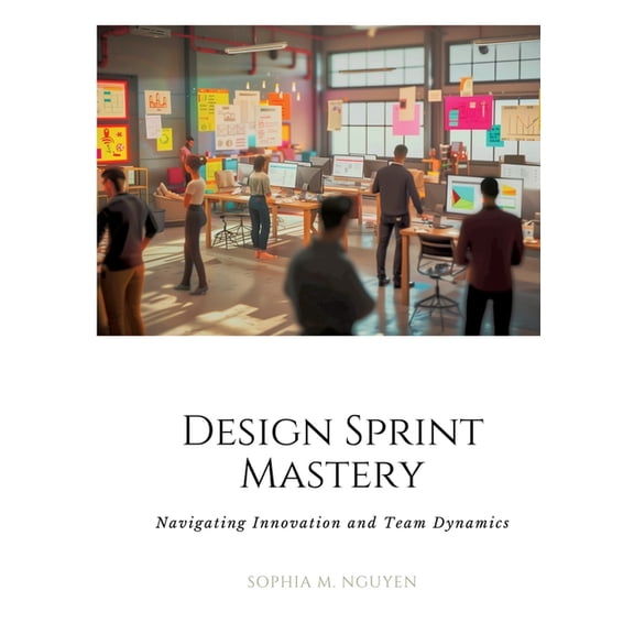 Design Sprint Mastery: Navigating Innovation and Team Dynamics (Paperback)