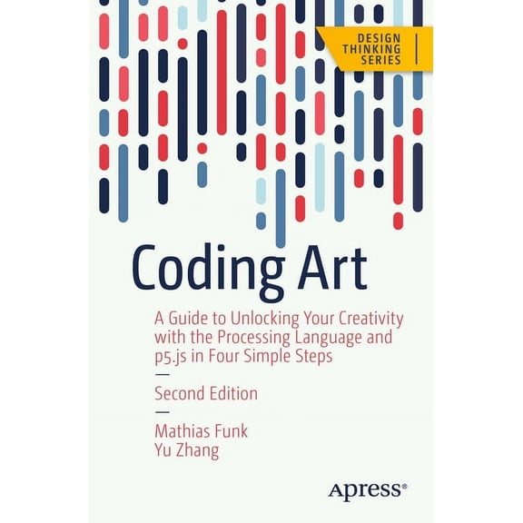 Design Thinking Coding Art: A Guide to Unlocking Your Creativity with the Processing Language and P5.Js in Four Simple Steps, (Paperback)