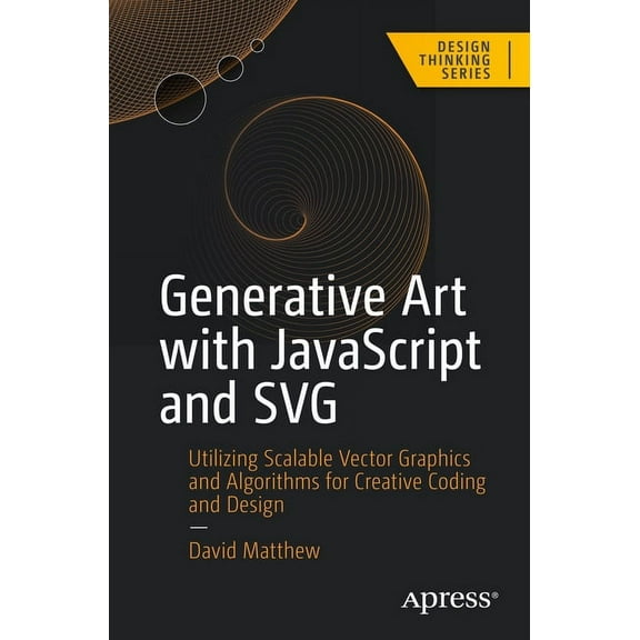 Design Thinking Generative Art with JavaScript and SVG: Utilizing Scalable Vector Graphics and Algorithms for Creative Coding and Design, (Paperback)