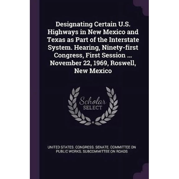 Designating Certain U.S. Highways in New Mexico and Texas as Part of the Interstate System. Hearing, Ninety-first Congress, First Session ... November 22, 1969, Roswell, New Mexico (Paperback)