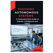 Designing Autonomous Systems A Comprehensive Guide to Robotic Intelligence and Safety, Paperback