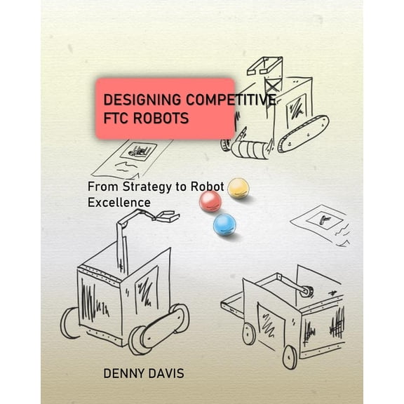 Designing Competitive FTC Robots: From Strategy to Robot Excellence, (Paperback)