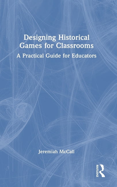 Designing Historical Games for Classrooms: A Practical Guide for Educators, (Hardcover)
