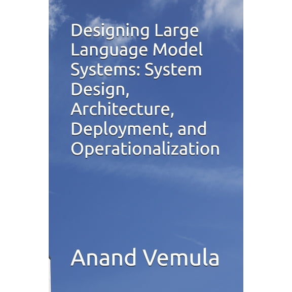 Designing Large Language Model Systems: System Design, Architecture, Deployment, and Operationalization, (Paperback)