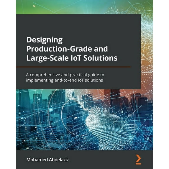 Designing Production-Grade and Large-Scale IoT Solutions: A comprehensive and practical guide to implementing end-to-end, (Paperback)