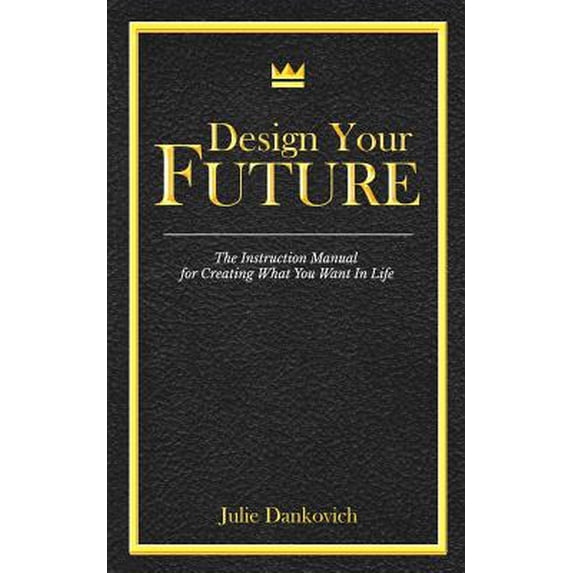 Designing Your Future : The Instruction Manual for Creating What You Want in Life