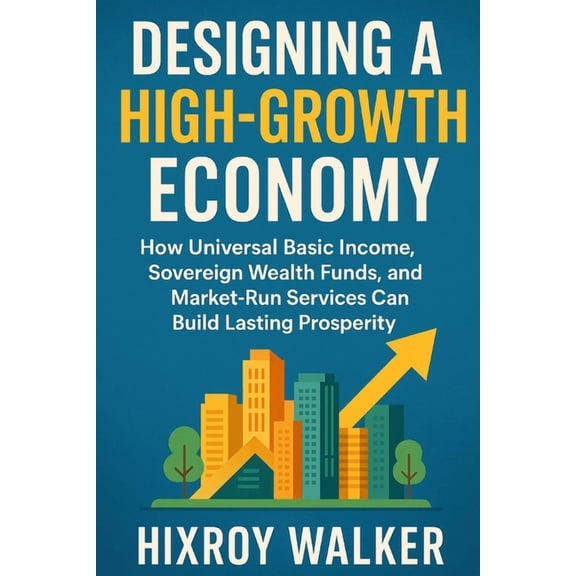 Designing a High-Growth Economy: How Universal Basic Income, Sovereign Wealth Funds, and Market-Run Services Can Build L, (Paperback)