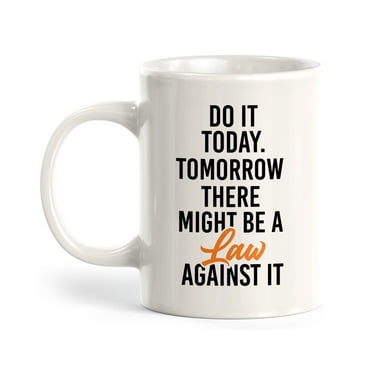 Do It Today. Tomorrow There Might Be A Law Against It 11oz Coffee Mug