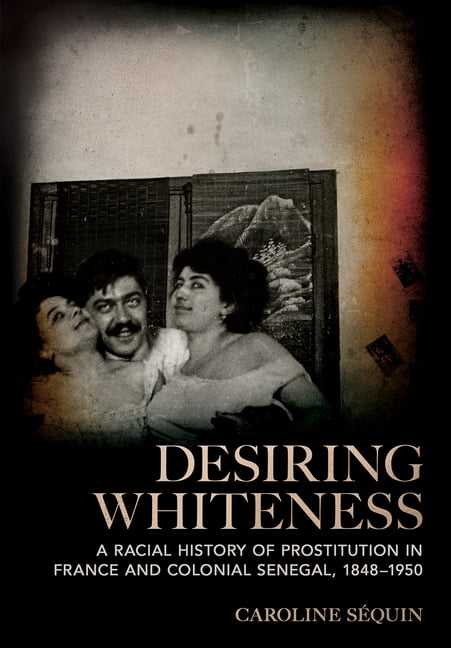 Desiring Whiteness: A Racial History of Prostitution in France and Colonial Senegal, 1848-1950, (Paperback)
