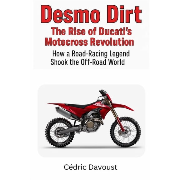 Desmo Dirt: The Rise of Ducati's Motocross Revolution: How a Road-Racing Legend Shook the Off-Road World, (Paperback)