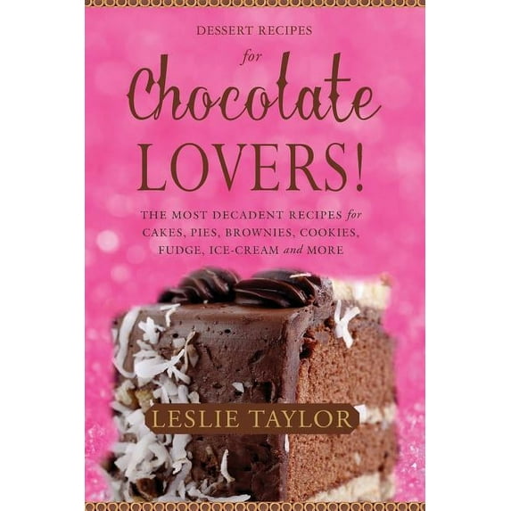 Dessert Recipes for Chocolate Lovers: The most decadent recipes for cakes, pies, brownies, cookies, fudge, ice-cream & more! (Paperback)