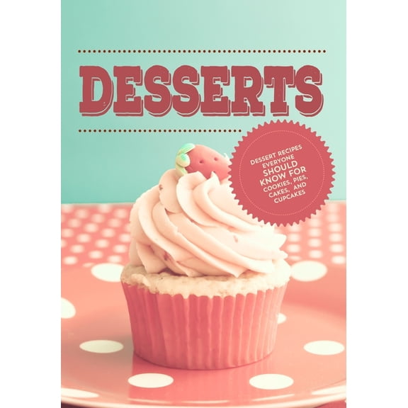 Desserts : Dessert Recipes Everyone Should Know For Cookies, Pies, Cakes and Cupcakes (Paperback)