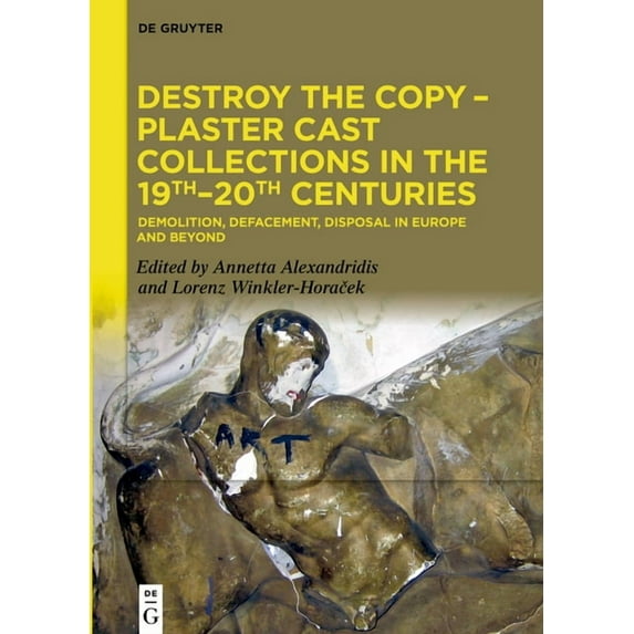Destroy the Copy - Plaster Cast Collections in the 19th-20th Centuries: Demolition, Defacement, Disposal in Europe and B, (Hardcover)