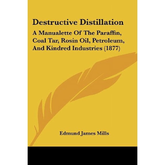 Destructive Distillation: A Manualette Of The Paraffin, Coal Tar, Rosin Oil, Petroleum, And Kindred Industries 1877 Paperback 1436820855 9781436820851 Edmund James Mills