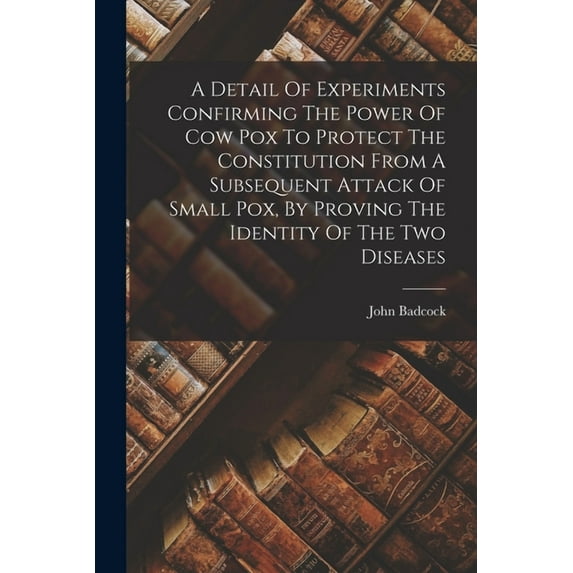 A Detail Of Experiments Confirming The Power Of Cow Pox To Protect The Constitution From A Subsequent Attack Of Small Pox, By Proving The Identity Of The Two Diseases (Paperback)