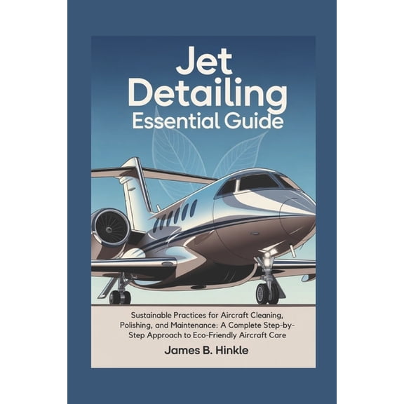 The Detailing Blueprint Jet Detailing Essential Guide: Sustainable Practices for Aircraft Cleaning, Polishing, and Maintenance: A Complete Step-, Book 2, (Paperback)