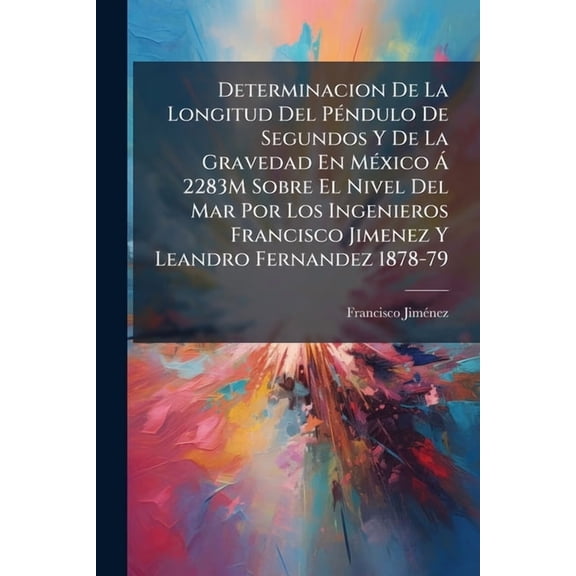 Determinacion De La Longitud Del Pndulo De Segundos Y De La Gravedad En Mxico  2283M Sobre El Nivel Del Mar Por Los Ingenieros Francisco Jimenez Y Leandro Fernandez 1878-79 (Paperback)
