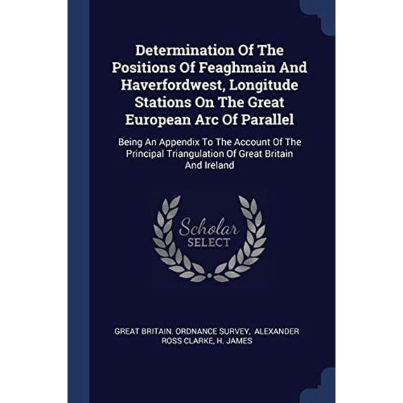 Determination Of The Positions Of Feaghmain And Haverfordwest, Longitude Stations On The Great European Arc Of Parallel : Being An Appendix To The Account Of The Principal Triangulation Of Great Britain And Ireland (Paperback)