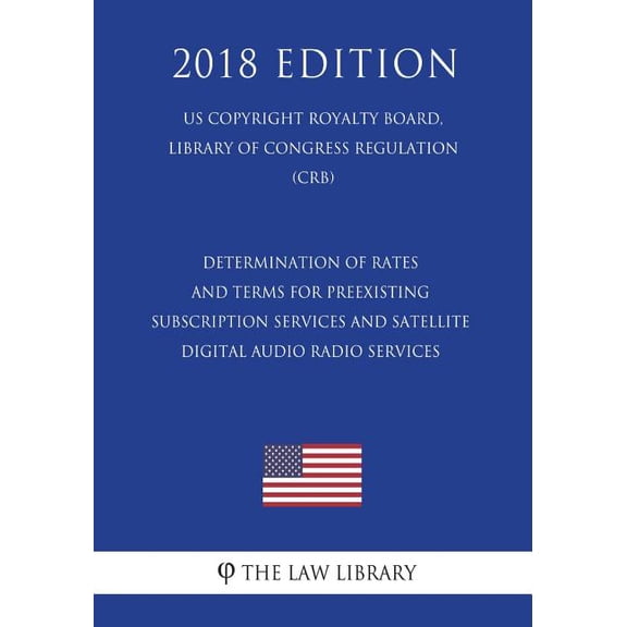 Determination of Rates and Terms for Preexisting Subscription Services and Satellite Digital Audio Radio Services (Us Copyright Royalty Board, Library of Congress Regulation) (Crb) (2018 Edition)