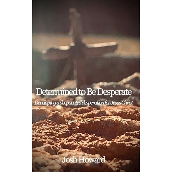 Determined to Be Desperate: Developing a deep seated desperation for Jesus Christ, (Paperback)