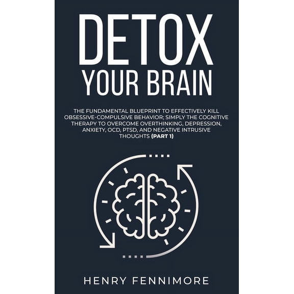 Detox Your Brain: The Fundamental Blueprint to Effectively Kill Obsessive-Compulsive Behavior; Simply the Cognitive Therapy to Overcome Overthinking, Depression, Anxiety, OCD, PTSD, and Negative Intru