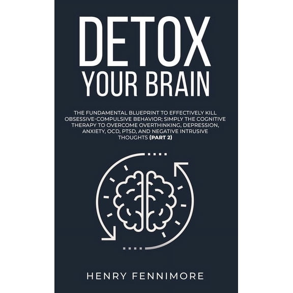 Detox Your Brain: The Fundamental Blueprint to Effectively Kill Obsessive-Compulsive Behavior; Simply the Cognitive Therapy to Overcome Overthinking, Depression, Anxiety, OCD, PTSD, and Negative Intru