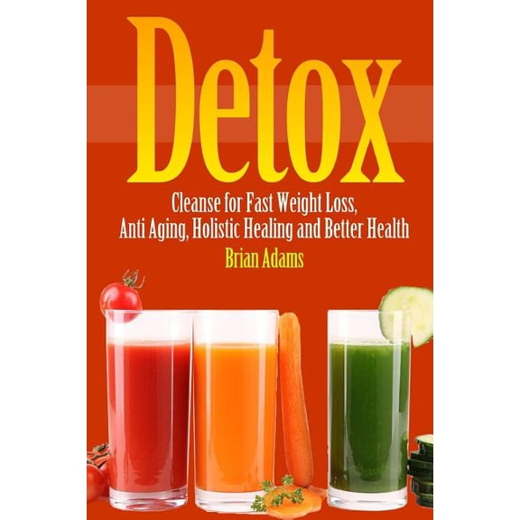 Detox: Cleanse for Fast Weight Loss, Anti Aging, Holistic Healing, and Better Health