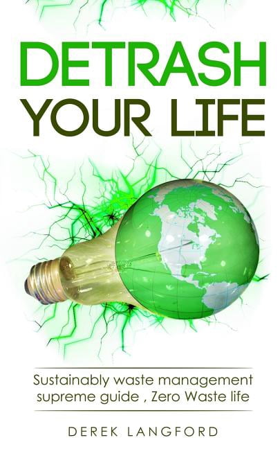 Detrash Your Life: Sustainably Waste Management Supreme Guide, How to Save Money, Save the Environment and Simplify Your