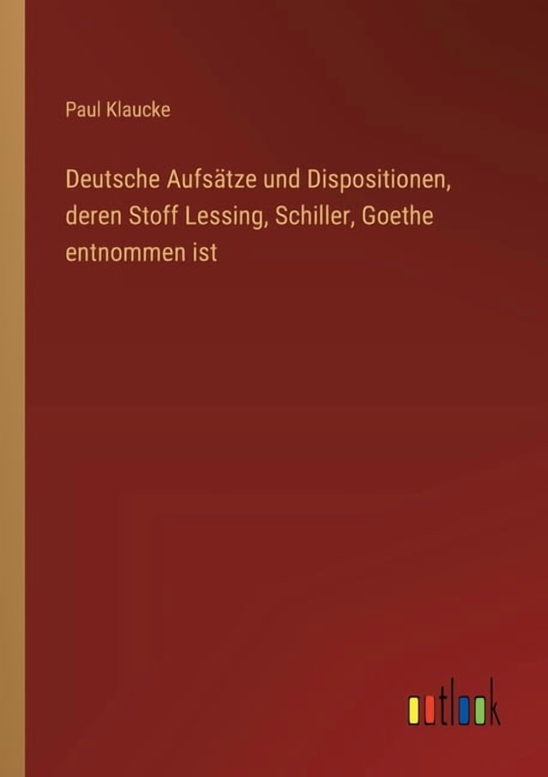 Deutsche AufsÃ¤tze und Dispositionen, deren Stoff Lessing, Schiller, Goethe entnommen ist, (Paperback)