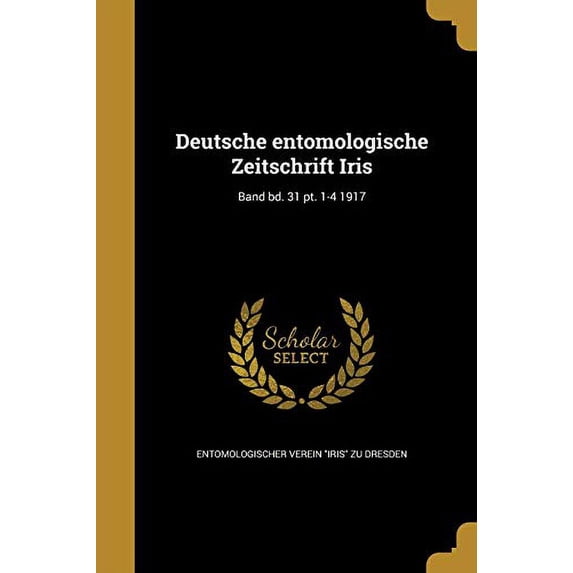 Deutsche Entomologische Zeitschrift Iris; Band Bd. 31 PT. 1-4 1917 German Edition Paperback 1361799781 9781361799789 Entomologischer Verein Iris Zu Dresden