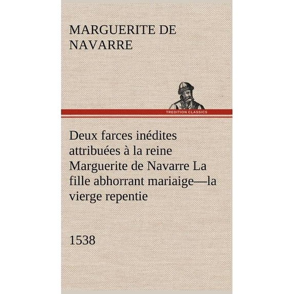 Deux farces inédites attribuées à la reine Marguerite de Navarre La fille abhorrant mariaige-la vierge repentie-1538 (Hardcover)