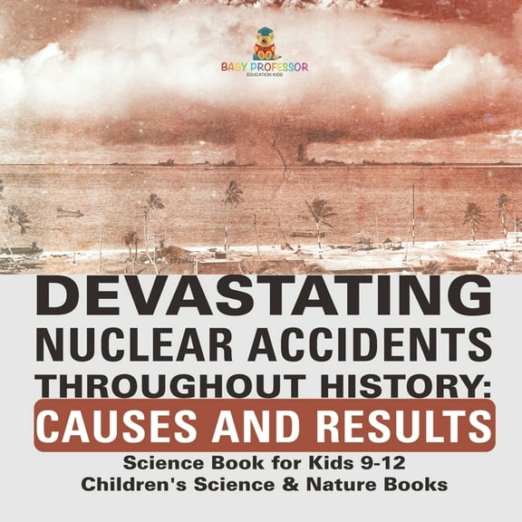 Devastating Nuclear Accidents throughout History: Causes and Results - Science Book for Kids 9-12 Children's Scienc, (Paperback)