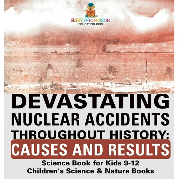 Devastating Nuclear Accidents throughout History: Causes and Results - Science Book for Kids 9-12 Children's Science & N, (Hardcover)