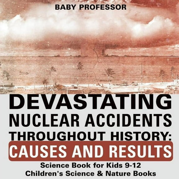 Devastating Nuclear Accidents throughout History: Causes and Results - Science Book for Kids 9-12 Children's Science & Nature Books (Paperback)