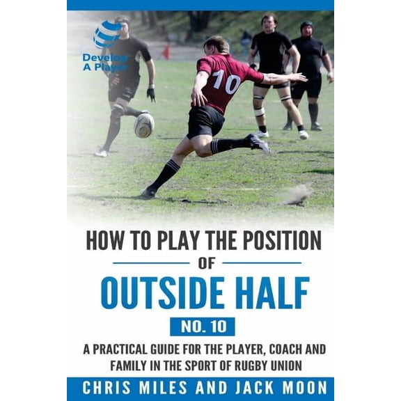 Develop a Player Rugby Union Manuals How to play the position of Outside-half (No. 10): A practical guide for the player, coach and family in the sport of ru, Book 10, (Paperback)