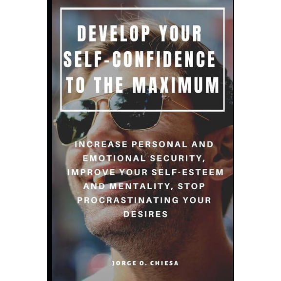 Develop Your Self-Confidence to the Maximum: Increase Personal and Emotional Security, Improve Your Self-Esteem and Mentality, Stop Procrastinating Your Desires (Paperback)