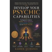 Develop Your Psychic Capabilities The Beginner's Guide to Intuition, Psychic Awareness, Soul Connection, Chakras and th, Paperback