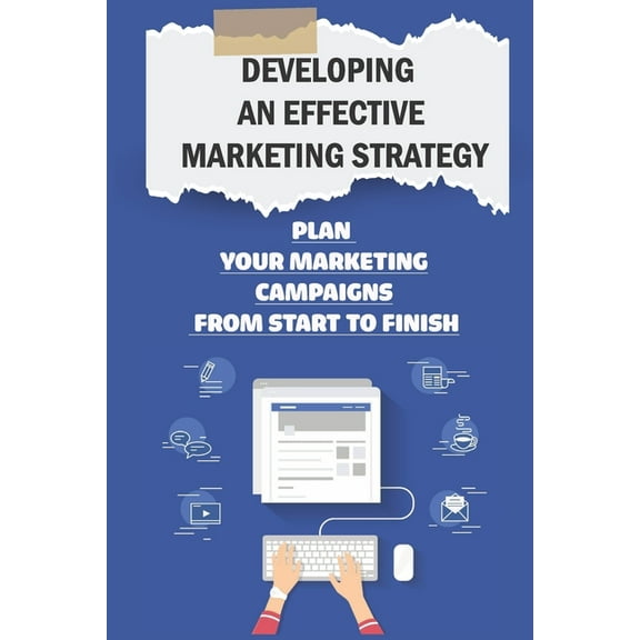Developing An Effective Marketing Strategy : Plan Your Marketing Campaigns From Start To Finish: Learn More About Marketing On Facebook (Paperback)