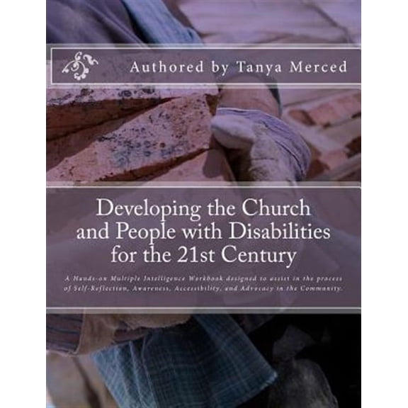 Developing the Church and People With Disabilities : A Hands-on Multiple Intelligence Workbook Designed to Assist in the Process of Self-reflection, Awareness, Accessibility, and Advocacy in the Chris