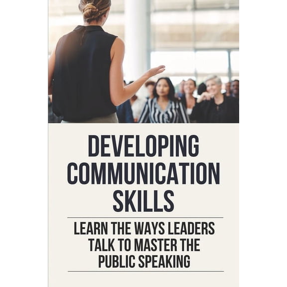 Developing Communication Skills: Learn The Ways Leaders Talk To Master The Public Speaking: Action Plan To Improve Communication Skills (Paperback)