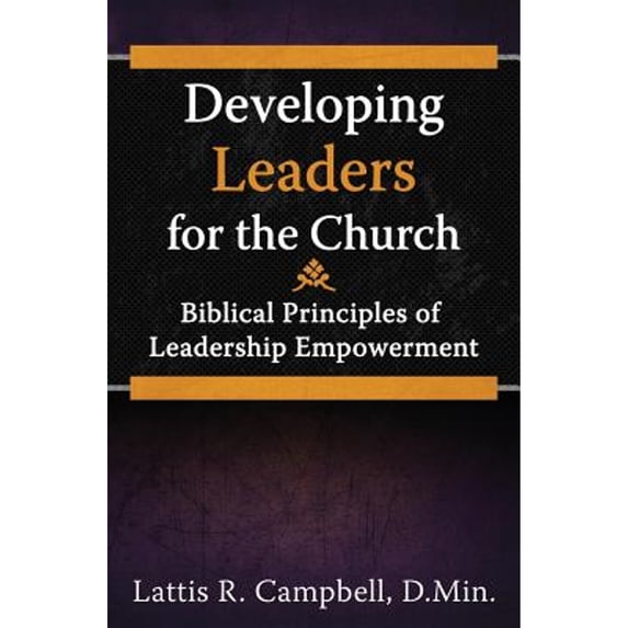 Developing Leaders for the Church: Biblical Principles of Leadership Empowerment (Paperback) by Lattis R Campbell D Min