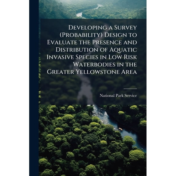 Developing a Survey (Probability) Design to Evaluate the Presence and Distribution of Aquatic Invasive Species in Low Risk Waterbodies in the Greater Yellowstone Area (Paperback)