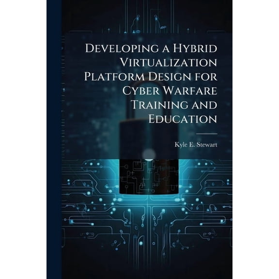 Developing a Hybrid Virtualization Platform Design for Cyber Warfare Training and Education, (Paperback)