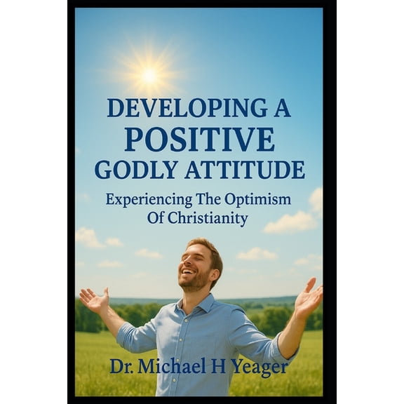 Developing a Positive Godly Attitude: Experiencing The Optimism Of Christianity, (Paperback)