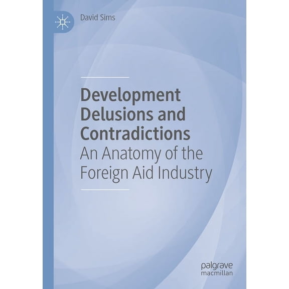 Development Delusions and Contradictions: An Anatomy of the Foreign Aid Industry, (Paperback)