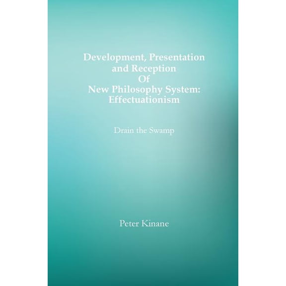 Development, Presentation and Reception Of New Philosophy System: Effectuationism: Drain the Swamp, (Paperback)